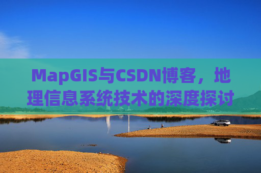 MapGIS与CSDN博客，地理信息系统技术的深度探讨